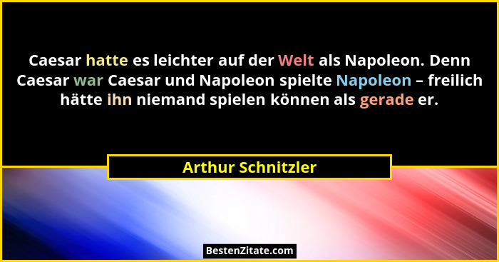 Caesar hatte es leichter auf der Welt als Napoleon. Denn Caesar war Caesar und Napoleon spielte Napoleon – freilich hätte ihn niem... - Arthur Schnitzler