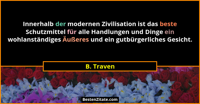 Innerhalb der modernen Zivilisation ist das beste Schutzmittel für alle Handlungen und Dinge ein wohlanständiges Äußeres und ein gutbürger... - B. Traven