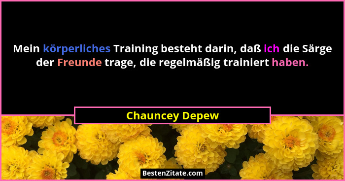 Mein körperliches Training besteht darin, daß ich die Särge der Freunde trage, die regelmäßig trainiert haben.... - Chauncey Depew