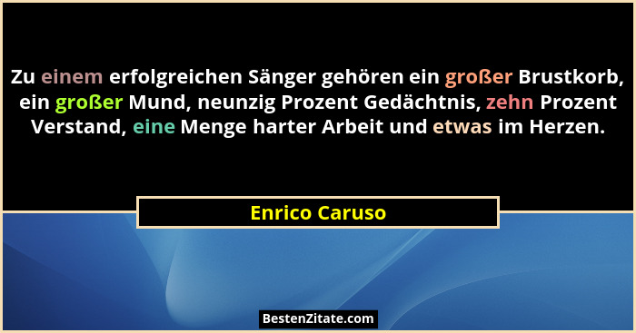 Zu einem erfolgreichen Sänger gehören ein großer Brustkorb, ein großer Mund, neunzig Prozent Gedächtnis, zehn Prozent Verstand, eine M... - Enrico Caruso