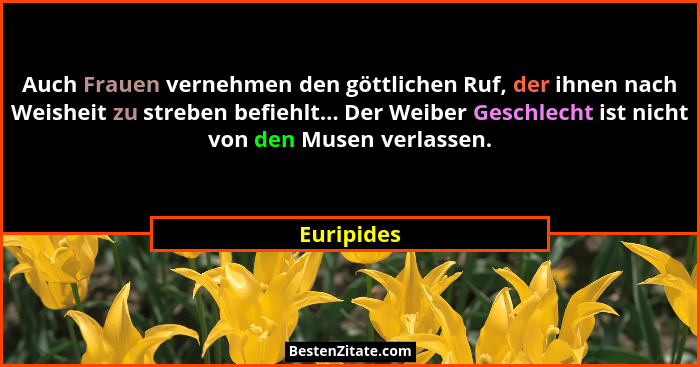 Auch Frauen vernehmen den göttlichen Ruf, der ihnen nach Weisheit zu streben befiehlt... Der Weiber Geschlecht ist nicht von den Musen ver... - Euripides