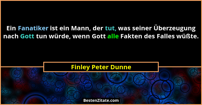 Ein Fanatiker ist ein Mann, der tut, was seiner Überzeugung nach Gott tun würde, wenn Gott alle Fakten des Falles wüßte.... - Finley Peter Dunne