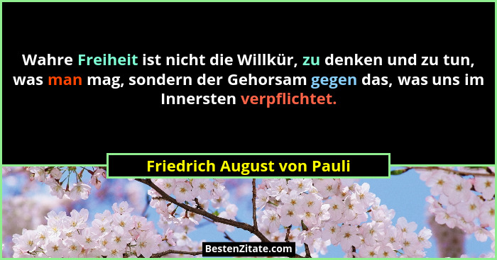 Wahre Freiheit ist nicht die Willkür, zu denken und zu tun, was man mag, sondern der Gehorsam gegen das, was uns im Inner... - Friedrich August von Pauli