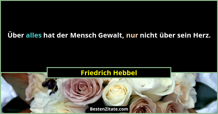 Über alles hat der Mensch Gewalt, nur nicht über sein Herz.... - Friedrich Hebbel