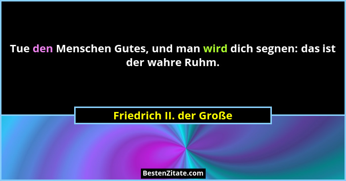 Tue den Menschen Gutes, und man wird dich segnen: das ist der wahre Ruhm.... - Friedrich II. der Große