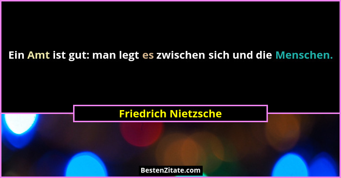 Ein Amt ist gut: man legt es zwischen sich und die Menschen.... - Friedrich Nietzsche