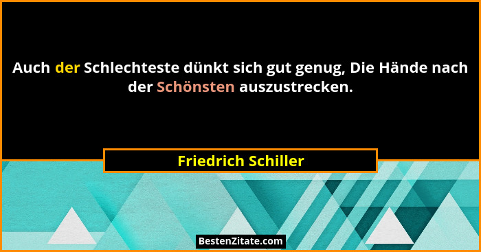 Auch der Schlechteste dünkt sich gut genug, Die Hände nach der Schönsten auszustrecken.... - Friedrich Schiller