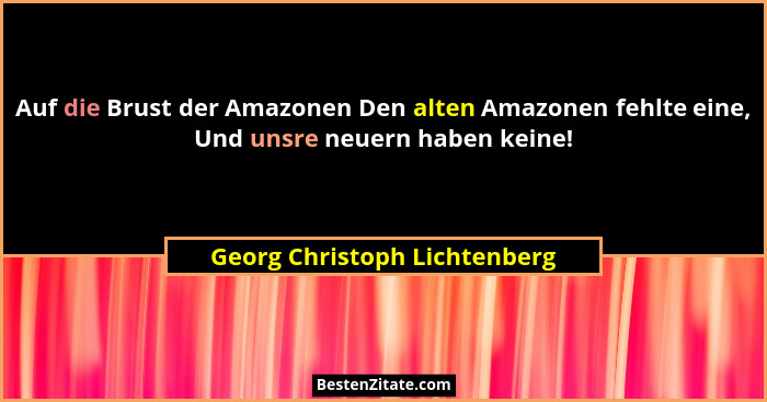 Auf die Brust der Amazonen Den alten Amazonen fehlte eine, Und unsre neuern haben keine!... - Georg Christoph Lichtenberg