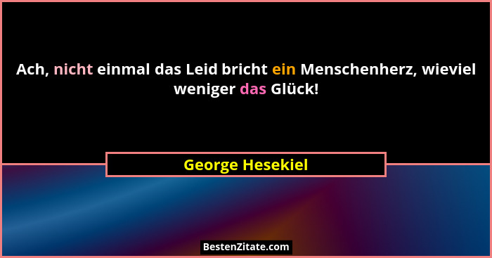 Ach, nicht einmal das Leid bricht ein Menschenherz, wieviel weniger das Glück!... - George Hesekiel