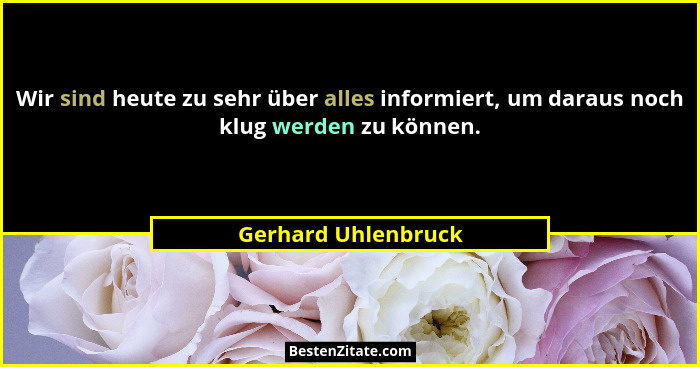 Wir sind heute zu sehr über alles informiert, um daraus noch klug werden zu können.... - Gerhard Uhlenbruck