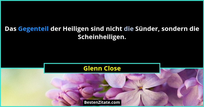 Das Gegenteil der Heiligen sind nicht die Sünder, sondern die Scheinheiligen.... - Glenn Close