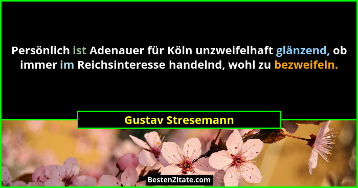 Persönlich ist Adenauer für Köln unzweifelhaft glänzend, ob immer im Reichsinteresse handelnd, wohl zu bezweifeln.... - Gustav Stresemann