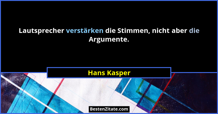 Lautsprecher verstärken die Stimmen, nicht aber die Argumente.... - Hans Kasper