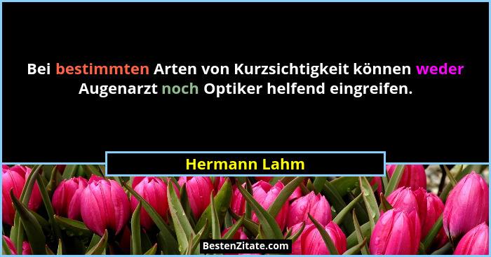 Bei bestimmten Arten von Kurzsichtigkeit können weder Augenarzt noch Optiker helfend eingreifen.... - Hermann Lahm