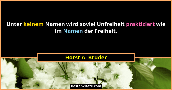 Unter keinem Namen wird soviel Unfreiheit praktiziert wie im Namen der Freiheit.... - Horst A. Bruder