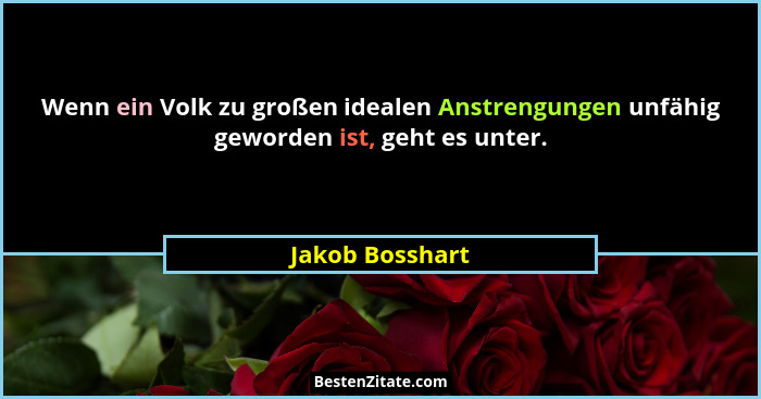 Wenn ein Volk zu großen idealen Anstrengungen unfähig geworden ist, geht es unter.... - Jakob Bosshart