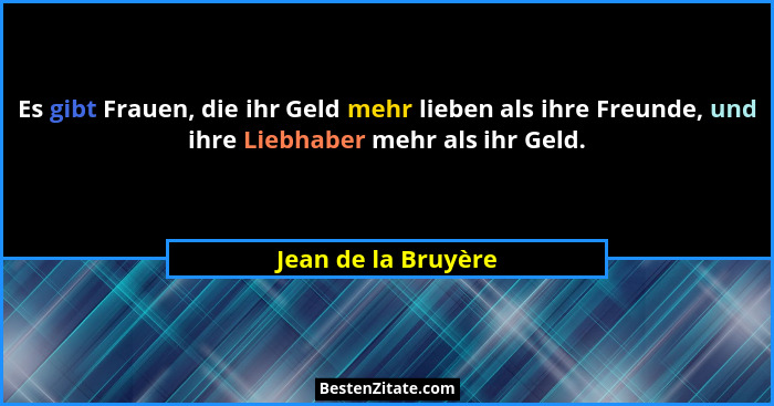 Es gibt Frauen, die ihr Geld mehr lieben als ihre Freunde, und ihre Liebhaber mehr als ihr Geld.... - Jean de la Bruyère