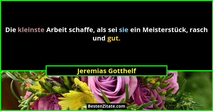 Die kleinste Arbeit schaffe, als sei sie ein Meisterstück, rasch und gut.... - Jeremias Gotthelf