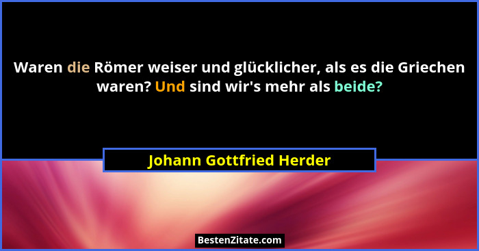 Waren die Römer weiser und glücklicher, als es die Griechen waren? Und sind wir's mehr als beide?... - Johann Gottfried Herder