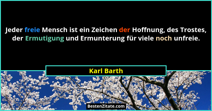 Jeder freie Mensch ist ein Zeichen der Hoffnung, des Trostes, der Ermutigung und Ermunterung für viele noch unfreie.... - Karl Barth