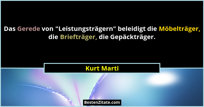 Das Gerede von "Leistungsträgern" beleidigt die Möbelträger, die Briefträger, die Gepäckträger.... - Kurt Marti