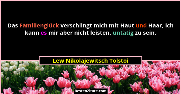 Das Familienglück verschlingt mich mit Haut und Haar, ich kann es mir aber nicht leisten, untätig zu sein.... - Lew Nikolajewitsch Tolstoi