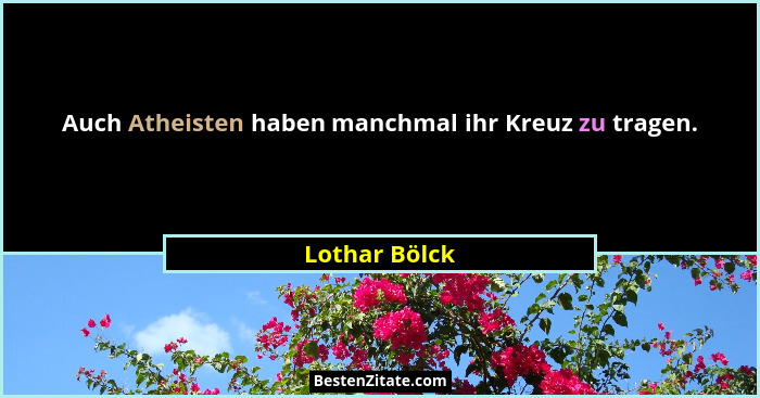 Auch Atheisten haben manchmal ihr Kreuz zu tragen.... - Lothar Bölck