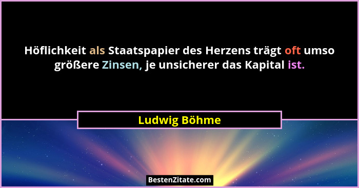 Höflichkeit als Staatspapier des Herzens trägt oft umso größere Zinsen, je unsicherer das Kapital ist.... - Ludwig Böhme
