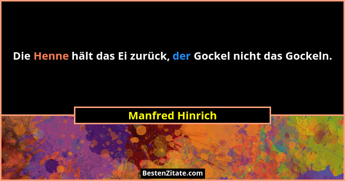 Die Henne hält das Ei zurück, der Gockel nicht das Gockeln.... - Manfred Hinrich