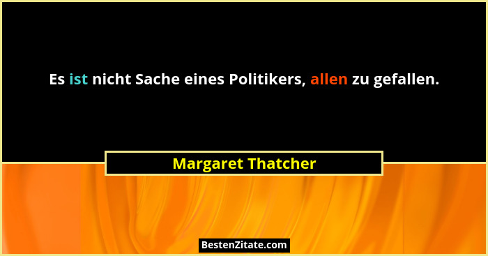 Es ist nicht Sache eines Politikers, allen zu gefallen.... - Margaret Thatcher