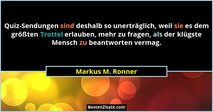 Quiz-Sendungen sind deshalb so unerträglich, weil sie es dem größten Trottel erlauben, mehr zu fragen, als der klügste Mensch zu be... - Markus M. Ronner