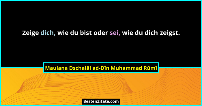 Zeige dich, wie du bist oder sei, wie du dich zeigst.... - Maulana Dschalāl ad-Dīn Muhammad Rūmī