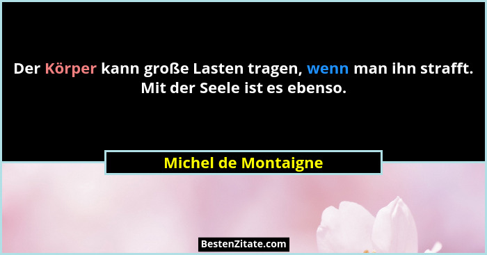 Der Körper kann große Lasten tragen, wenn man ihn strafft. Mit der Seele ist es ebenso.... - Michel de Montaigne
