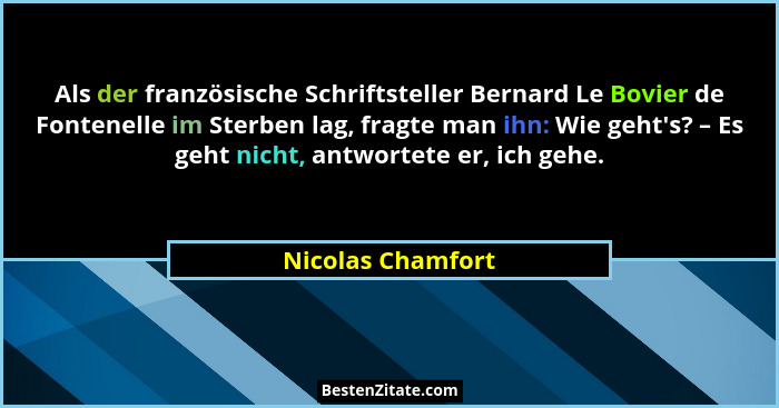 Als der französische Schriftsteller Bernard Le Bovier de Fontenelle im Sterben lag, fragte man ihn: Wie geht's? – Es geht nicht... - Nicolas Chamfort