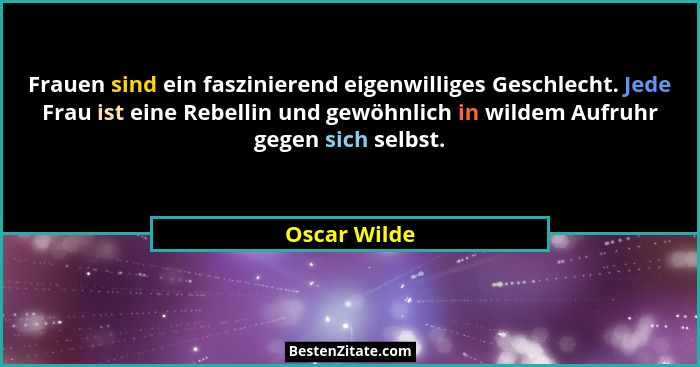 Frauen sind ein faszinierend eigenwilliges Geschlecht. Jede Frau ist eine Rebellin und gewöhnlich in wildem Aufruhr gegen sich selbst.... - Oscar Wilde