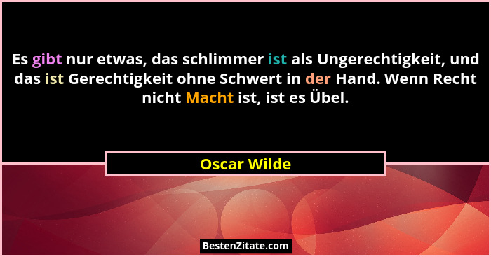 Es gibt nur etwas, das schlimmer ist als Ungerechtigkeit, und das ist Gerechtigkeit ohne Schwert in der Hand. Wenn Recht nicht Macht ist... - Oscar Wilde