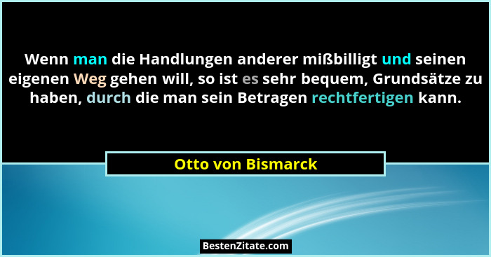 Wenn man die Handlungen anderer mißbilligt und seinen eigenen Weg gehen will, so ist es sehr bequem, Grundsätze zu haben, durch di... - Otto von Bismarck