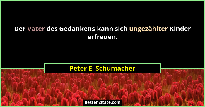 Der Vater des Gedankens kann sich ungezählter Kinder erfreuen.... - Peter E. Schumacher