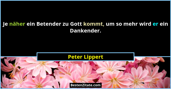 Je näher ein Betender zu Gott kommt, um so mehr wird er ein Dankender.... - Peter Lippert