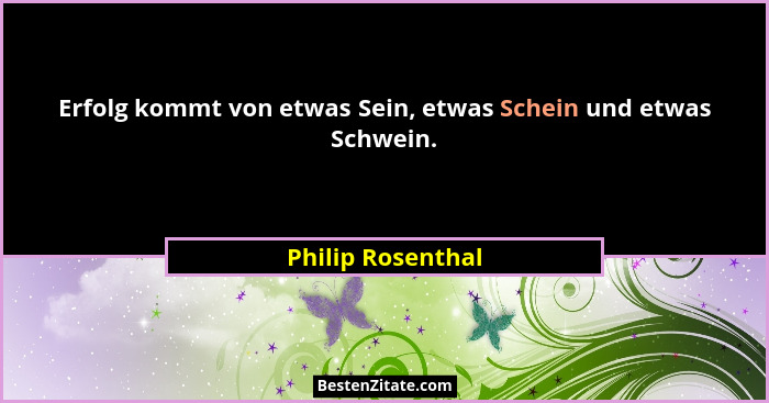 Erfolg kommt von etwas Sein, etwas Schein und etwas Schwein.... - Philip Rosenthal