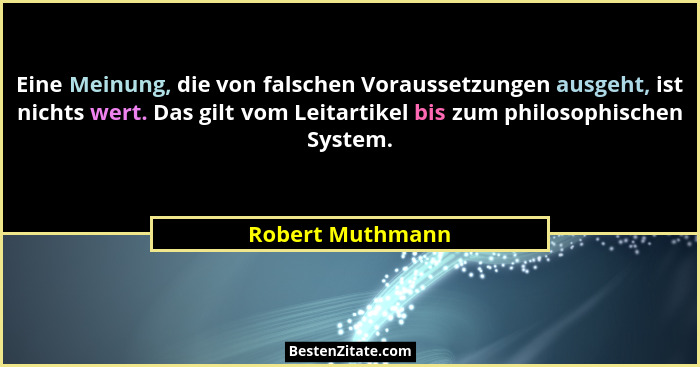 Eine Meinung, die von falschen Voraussetzungen ausgeht, ist nichts wert. Das gilt vom Leitartikel bis zum philosophischen System.... - Robert Muthmann
