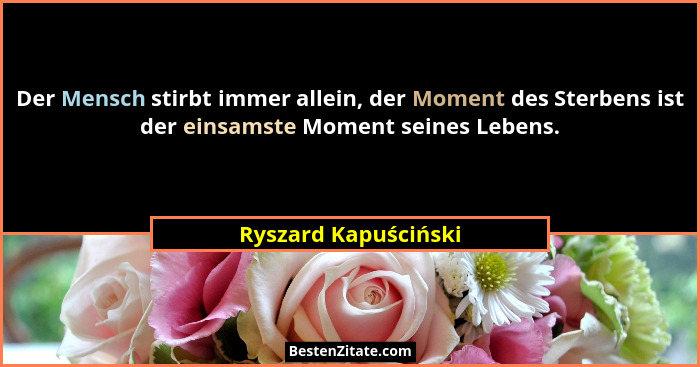 Der Mensch stirbt immer allein, der Moment des Sterbens ist der einsamste Moment seines Lebens.... - Ryszard Kapuściński