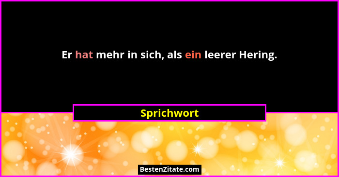 Er hat mehr in sich, als ein leerer Hering.... - Sprichwort