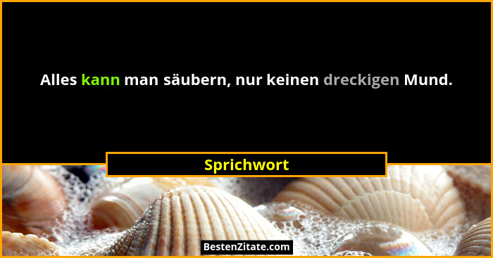 Alles kann man säubern, nur keinen dreckigen Mund.... - Sprichwort