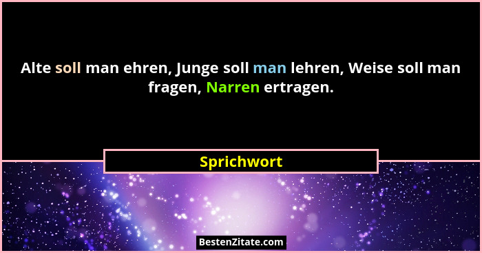Alte soll man ehren, Junge soll man lehren, Weise soll man fragen, Narren ertragen.... - Sprichwort