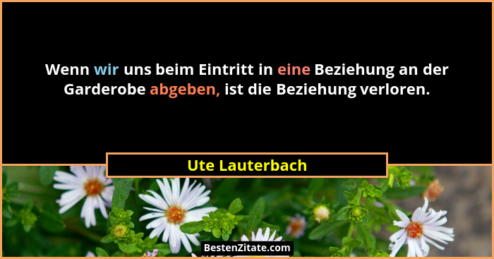 Wenn wir uns beim Eintritt in eine Beziehung an der Garderobe abgeben, ist die Beziehung verloren.... - Ute Lauterbach
