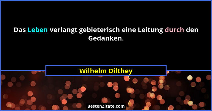Das Leben verlangt gebieterisch eine Leitung durch den Gedanken.... - Wilhelm Dilthey