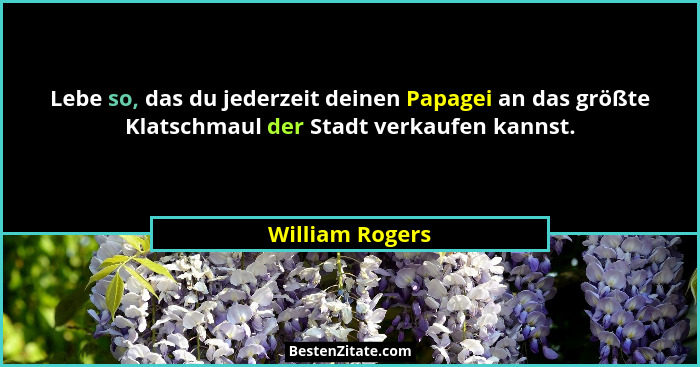 Lebe so, das du jederzeit deinen Papagei an das größte Klatschmaul der Stadt verkaufen kannst.... - William Rogers