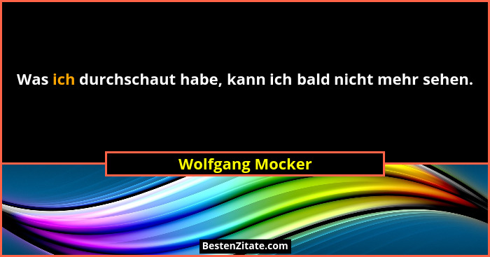 Was ich durchschaut habe, kann ich bald nicht mehr sehen.... - Wolfgang Mocker