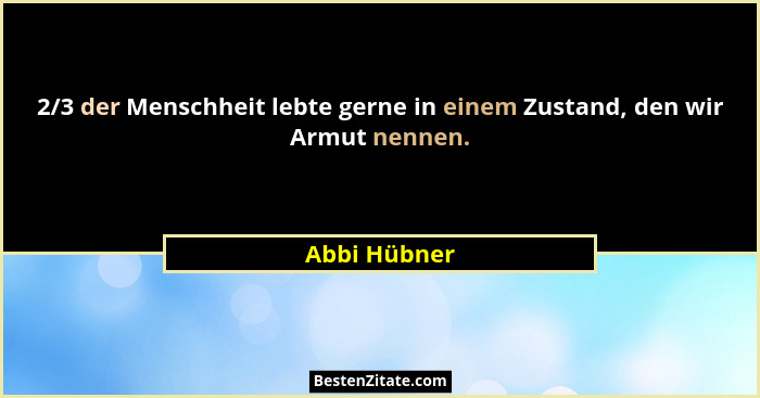 2/3 der Menschheit lebte gerne in einem Zustand, den wir Armut nennen.... - Abbi Hübner